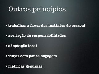 Outros princípios

•trabalhar a favor dos instintos do pessoal

•aceitação de responsabilidades

•adaptação local

•viajar com pouca bagagem

•métricas genuínas
 