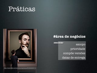 Práticas


                                                      #área de negócios
                                                      DECIDIR!
                                                                     escopo
                                                                  prioridade
                                                             compõe versões
                                                            datas de entrega


http://www.ﬂickr.com/photos/stephenpoff/2849400717/
 