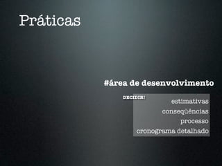 Práticas


           #área de desenvolvimento
               DECIDIR!
                            estimativas
                          conseqüências
                               processo
                   cronograma detalhado
 