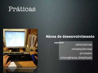 Práticas


                                                     #área de desenvolvimento
                                                         DECIDIR!
                                                                      estimativas
                                                                    conseqüências
                                                                         processo
                                                             cronograma detalhado


http://www.ﬂickr.com/photos/tonyandrach/1893434966
 
