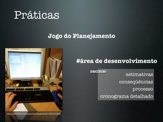 Práticas
                                      Jogo do Planejamento



                                                     #área de desenvolvimento
                                                         DECIDIR!
                                                                      estimativas
                                                                    conseqüências
                                                                         processo
                                                             cronograma detalhado


http://www.ﬂickr.com/photos/tonyandrach/1893434966
 