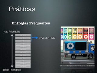 Práticas
       Entregas Freqüentes

Alta Prioridade
               User Story

               User Story   FAZ SENTIDO
               User Story

               User Story

               User Story

               User Story

               User Story

               User Story

               User Story

               User Story

               User Story
                                          http://www.ﬂickr.com/photos/seven13avenue/3118328162/
               User Story

Baixa Prioridade
 