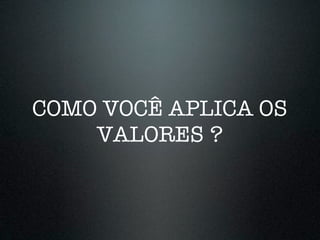 COMO VOCÊ APLICA OS
    VALORES ?
 