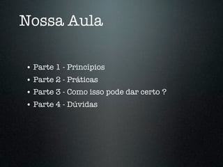 Nossa Aula

• Parte 1 - Princípios
• Parte 2 - Práticas
• Parte 3 - Como isso pode dar certo ?
• Parte 4 - Dúvidas
 