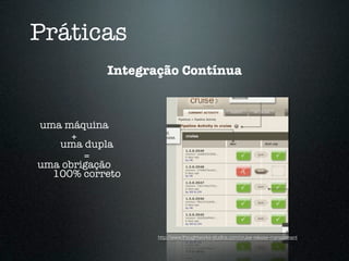 Práticas
           Integração Contínua



uma máquina
      +
   uma dupla
        =
uma obrigação
  100% correto




                  http://www.thoughtworks-studios.com/cruise-release-management
 