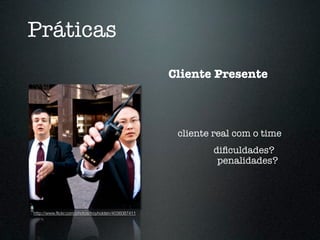Práticas
                                                    Cliente Presente



                                                     cliente real com o time
                                                            diﬁculdades?
                                                             penalidades?




http://www.ﬂickr.com/photos/troyholden/4036087411
 