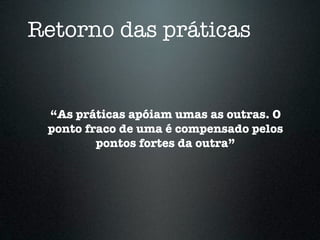 Retorno das práticas


 “As práticas apóiam umas as outras. O
 ponto fraco de uma é compensado pelos
         pontos fortes da outra”
 