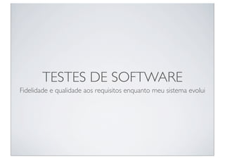 TESTES DE SOFTWARE
Fidelidade e qualidade aos requisitos enquanto meu sistema evolui
 