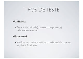TIPOS DE TESTE

•Unitário:
 •Testar cada unidade(classe ou componente)
   independentemente.

•Funcional:
 •Veriﬁcar se o sistema está em conformidade com os
   requisitos funcionais.
 