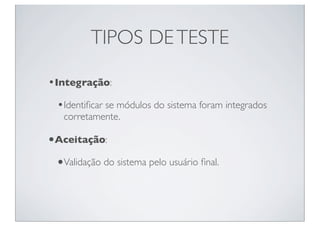TIPOS DE TESTE

•Integração:
 •Identiﬁcar se módulos do sistema foram integrados
  corretamente.

•Aceitação:
 •Validação do sistema pelo usuário ﬁnal.
 