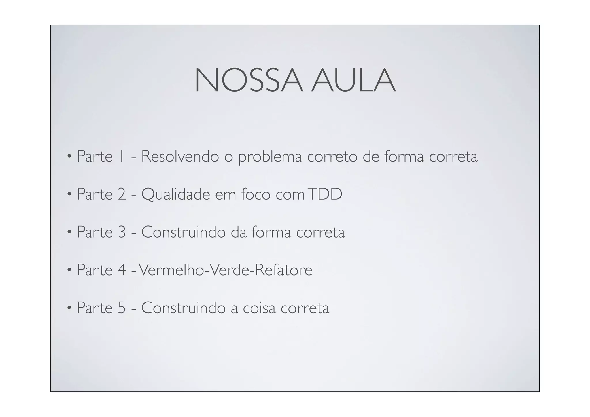 NOSSA AULA

• Parte   1 - Resolvendo o problema correto de forma correta

• Parte   2 - Qualidade em foco com TDD

• Parte   3 - Construindo da forma correta

• Parte   4 - Vermelho-Verde-Refatore

• Parte   5 - Construindo a coisa correta
 