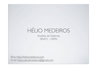 HÉLIO MEDEIROS
                       Analista de Sistemas
                         SINFO - UFRN




Blog: http://heliomedeiros.com
Email: helio.cabralmedeiros@gmail.com
 