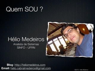 Quem SOU ?



    Hélio Medeiros
        Analista de Sistemas
          SINFO - UFRN




   Blog: http://heliomedeiros.com
Email: helio.cabralmedeiros@gmail.com   ©2010 - Hélio Medeiros
 