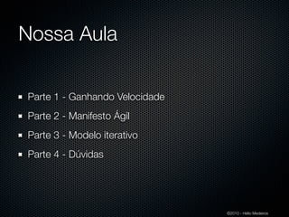 Nossa Aula

Parte 1 - Ganhando Velocidade
Parte 2 - Manifesto Ágil
Parte 3 - Modelo iterativo
Parte 4 - Dúvidas




                                ©2010 - Hélio Medeiros
 