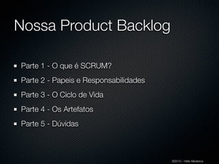 Nossa Product Backlog

Parte 1 - O que é SCRUM?
Parte 2 - Papeis e Responsabilidades
Parte 3 - O Ciclo de Vida
Parte 4 - Os Artefatos
Parte 5 - Dúvidas



                                       ©2010 - Hélio Medeiros
 