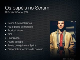 Os papéis no Scrum
O Product Owner (PO)



  Deﬁne funcionalidades
  Faz o plano de Release
  Product vision
  ROI
  Priorização
  Ajusta escopo
  Aceita ou rejeita um Sprint
  Disponibiliza técnicos de domínio


                                      ©2010 - Hélio Medeiros
 