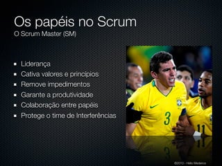 Os papéis no Scrum
O Scrum Master (SM)



  Liderança
  Cativa valores e princípios
  Remove impedimentos
  Garante a produtividade
  Colaboração entre papéis
  Protege o time de Interferências




                                     ©2010 - Hélio Medeiros
 
