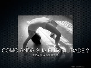 COMO ANDA SUA FLEXIBILIDADE ?
          E DA SUA EQUIPE !!!



                                ©2010 - Hélio Medeiros
 