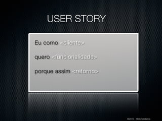 USER STORY

Eu como <cliente>

quero <funcionalidade>

porque assim <retorno>




                         ©2010 - Hélio Medeiros
 