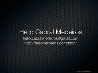 Hélio Cabral Medeiros
 helio.cabralmedeiros@gmail.com
  http://heliomedeiros.com/blog/




                               ©2010 - Hélio Medeiros
 