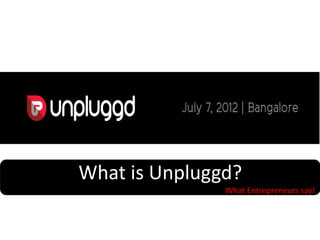 What is Unpluggd?
               What Entrepreneurs say!
 
