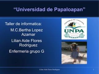 Lilian Aide Flores Rodriguez 1
“Universidad de Papaloapan”
Taller de informatica:
M.C.Bertha Lopez
Azamar
Lilian Aide Flores
Rodriguez
Enfermeria grupo G
 
