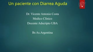 Dr. Vicente Antonio Costa
Medico Clínico
Docente Adscripto UBA
Bs As.Argentina
Un paciente con Diarrea Aguda
 