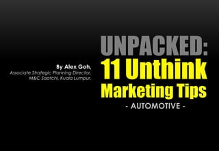 UNPACKED:
11 Unthink
- AUTOMOTIVE -
By Alex Goh,
Associate Strategic Planning Director,
M&C Saatchi, Kuala Lumpur.
Marketing Tips
 