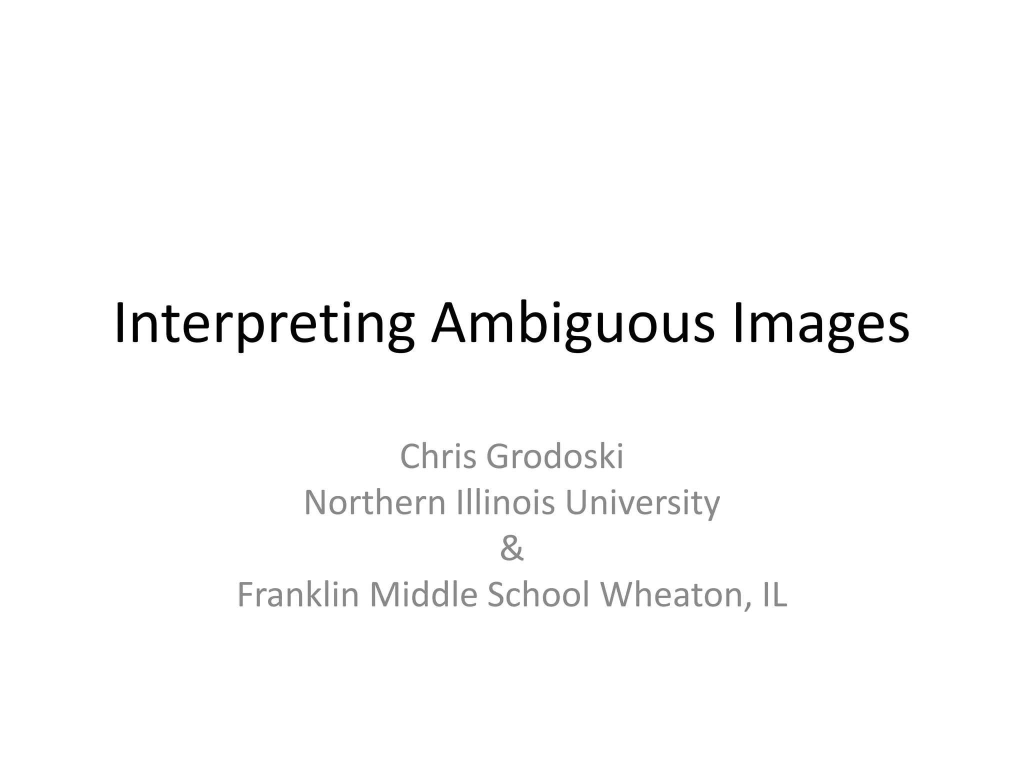 Interpreting Ambiguous Images

              Chris Grodoski
        Northern Illinois University
                     &
    Franklin Middle School Wheaton, IL
 