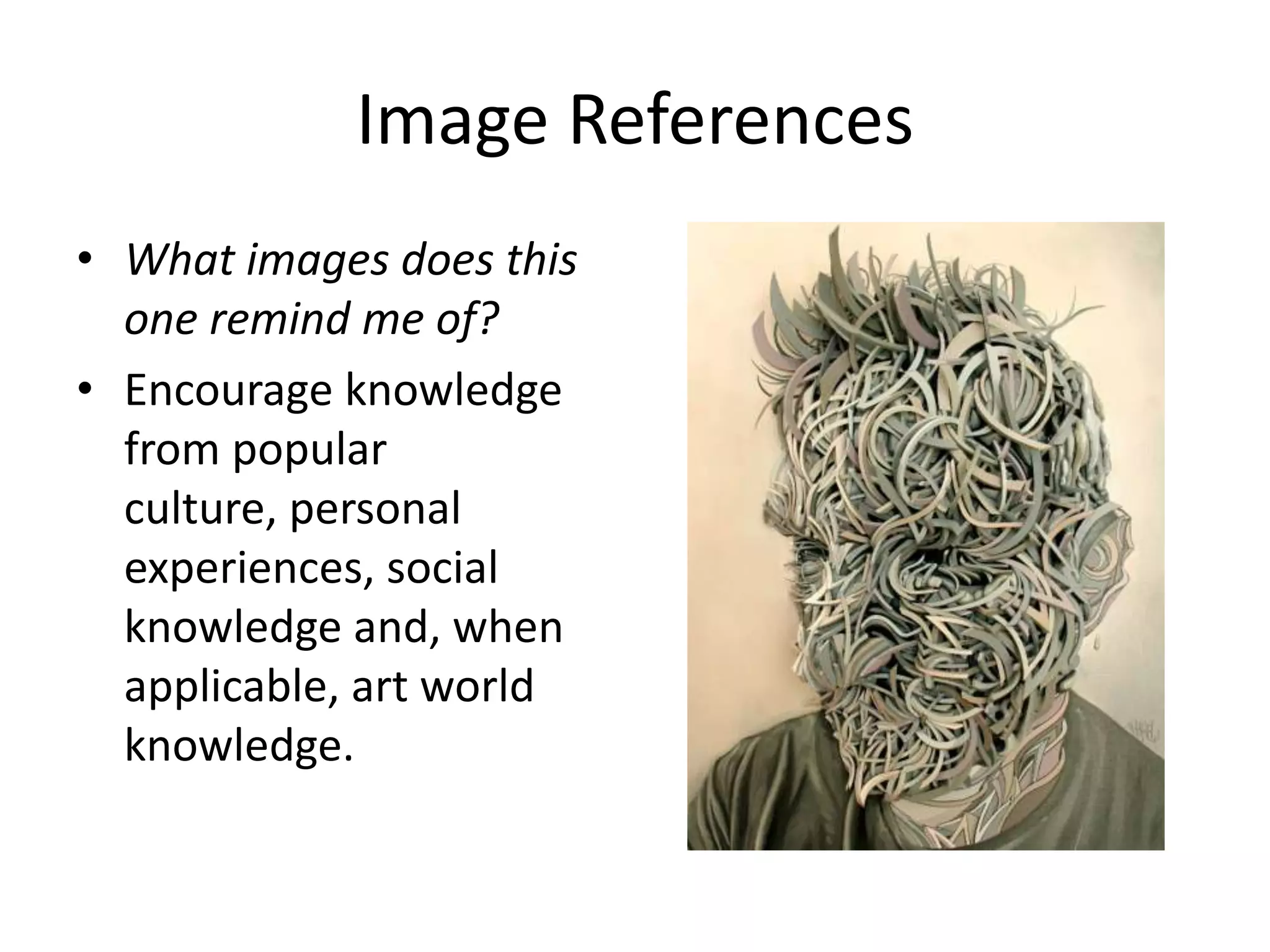 Image References
• What images does this
  one remind me of?
• Encourage knowledge
  from popular
  culture, personal
  experiences, social
  knowledge and, when
  applicable, art world
  knowledge.
 