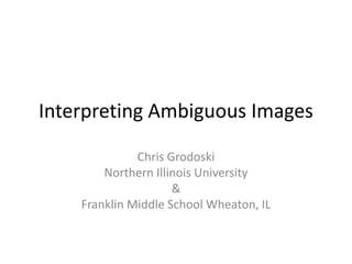 Interpreting Ambiguous Images

              Chris Grodoski
        Northern Illinois University
                     &
    Franklin Middle School Wheaton, IL
 
