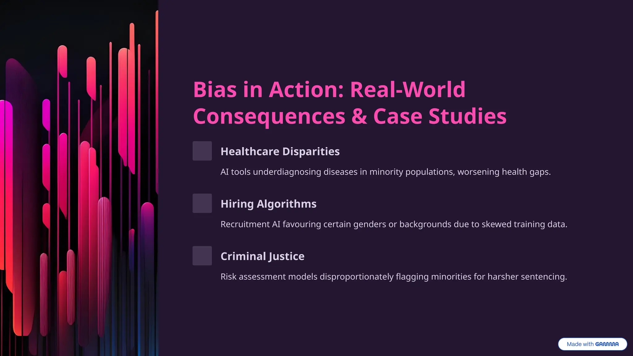 Bias in Action: Real-World
Consequences & Case Studies
Healthcare Disparities
AI tools underdiagnosing diseases in minority populations, worsening health gaps.
Hiring Algorithms
Recruitment AI favouring certain genders or backgrounds due to skewed training data.
Criminal Justice
Risk assessment models disproportionately flagging minorities for harsher sentencing.
 