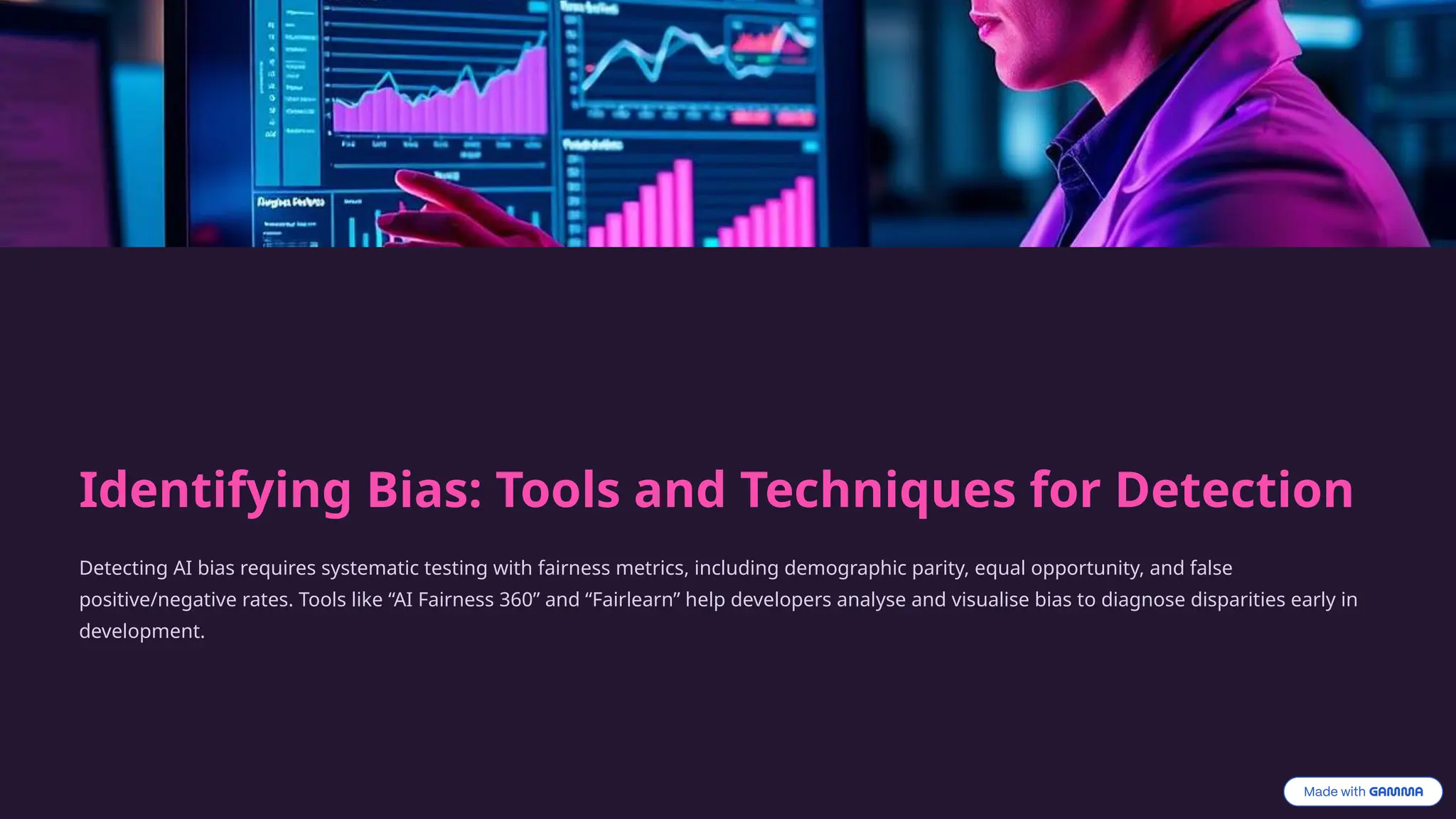 Identifying Bias: Tools and Techniques for Detection
Detecting AI bias requires systematic testing with fairness metrics, including demographic parity, equal opportunity, and false
positive/negative rates. Tools like “AI Fairness 360” and “Fairlearn” help developers analyse and visualise bias to diagnose disparities early in
development.
 