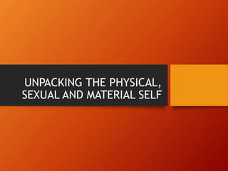 UNPACKING THE PHYSICAL,
SEXUAL AND MATERIAL SELF
 