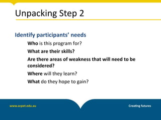 Unpacking Step 2
Identify participants’ needs
Who is this program for?
What are their skills?
Are there areas of weakness that will need to be
considered?
Where will they learn?
What do they hope to gain?
 
