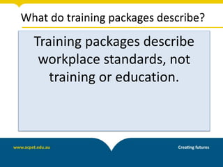 What do training packages describe?
Training packages describe
workplace standards, not
training or education.
 