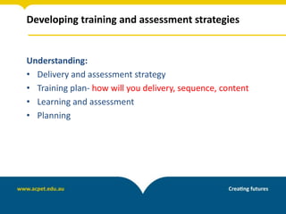 Developing training and assessment strategies
Understanding:
• Delivery and assessment strategy
• Training plan- how will you delivery, sequence, content
• Learning and assessment
• Planning
 