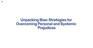 Unpacking Bias: Strategies for
Overcoming Personal and Systemic
Prejudices
 