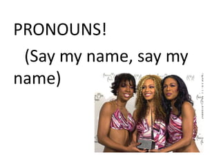 PRONOUNS!
(Say my name, say my
name)
 