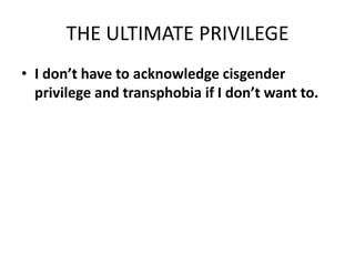 THE ULTIMATE PRIVILEGE
• I don’t have to acknowledge cisgender
privilege and transphobia if I don’t want to.
 