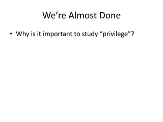 We’re Almost Done
• Why is it important to study “privilege”?
 