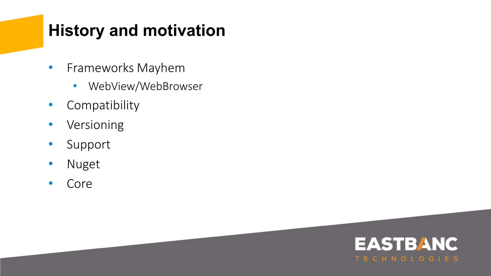 History and motivation
• Frameworks Mayhem
• WebView/WebBrowser
• Compatibility
• Versioning
• Support
• Nuget
• Core
 