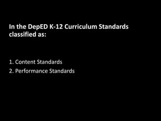 In the DepED K-12 Curriculum Standards
classified as:
1. Content Standards
2. Performance Standards
 