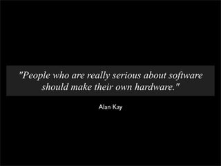"People who are really serious about software
     should make their own hardware."
                   Alan Kay
 