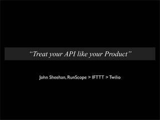 “Treat your API like your Product”


   John Sheehan, RunScope > IFTTT > Twilio
 