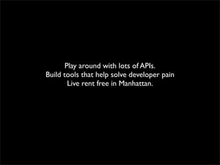 Play around with lots of APIs.
Build tools that help solve developer pain
        Live rent free in Manhattan.
 
