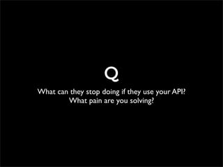 Q
What can they stop doing if they use your API?
        What pain are you solving?
 