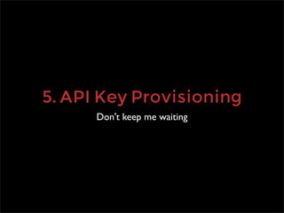 5. API Key Provisioning
      Don't keep me waiting
 