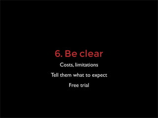 6. Be clear
   Costs, limitations
Tell them what to expect
       Free trial
 
