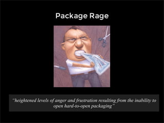 Package Rage




“heightened levels of anger and frustration resulting from the inability to
                     open hard-to-open packaging”
 